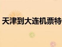 天津到大連機(jī)票特價(jià)機(jī)票(天津到大連機(jī)票) 天津到大連機(jī)票特價(jià)機(jī)票(天津到大連機(jī)票)