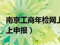 南京工商年檢網(wǎng)上申報流程（南京工商年檢網(wǎng)上申報）