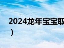 2024龍年寶寶取名字大全（寶寶取名字大全）