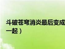 斗破蒼穹消炎最后變成斗帝了嗎(斗破蒼穹結(jié)局消炎跟誰在一起) 斗破蒼穹消炎最后變成斗帝了嗎(斗破蒼穹結(jié)局消炎跟誰在一起)