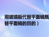 用玻璃板代替平面鏡既能成像又便于確定什么(用玻璃板代替平面鏡的目的) 用玻璃板代替平面鏡既能成像又便于確定什么(用玻璃板代替平面鏡的目的)