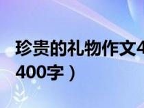 珍貴的禮物作文400字高中（珍貴的禮物作文400字）