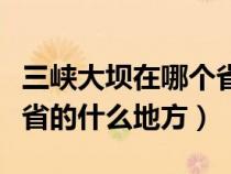 三峽大壩在哪個省的哪個市（三峽大壩在哪個省的什么地方）