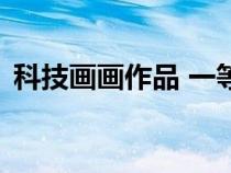 科技畫畫作品 一等獎 大賽（科技畫畫作品）