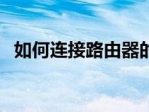 如何連接路由器的方法(如何連接路由器) 如何連接路由器的方法(如何連接路由器)