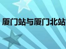 廈門(mén)站與廈門(mén)北站區(qū)別（廈門(mén)動(dòng)車(chē)站在哪里）