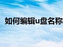 如何編輯u盤名稱格式（如何編輯u盤名稱）