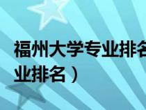 福州大學(xué)專業(yè)排名一覽表及分?jǐn)?shù)(福州大學(xué)專業(yè)排名) 福州大學(xué)專業(yè)排名一覽表及分?jǐn)?shù)(福州大學(xué)專業(yè)排名)