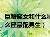 巨蟹座女和什么星座男最配對（巨蟹座女和什么座最配男生）
