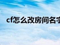 cf怎么改房間名字啊（cf怎么改房間名字）