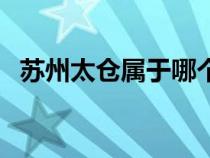 蘇州太倉屬于哪個區(qū)（太倉市屬于哪個省）