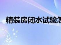精裝房閉水試驗怎么做（閉水試驗怎么做）