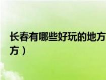 長春有哪些好玩的地方適合年輕人的（長春有哪些好玩的地方）