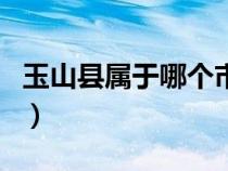 玉山縣屬于哪個(gè)市哪個(gè)?。ㄓ裆娇h屬于哪個(gè)市）
