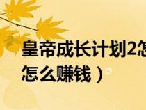皇帝成長(zhǎng)計(jì)劃2怎么賺錢?。ɑ实鄢砷L(zhǎng)計(jì)劃2怎么賺錢）