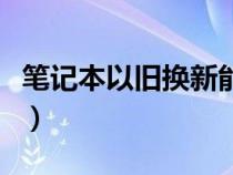 筆記本以舊換新能抵多少錢（筆記本以舊換新）
