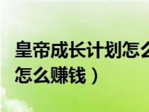 皇帝成長計(jì)劃怎么賺錢快又多（皇帝成長計(jì)劃怎么賺錢）