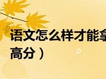 語文怎么樣才能拿高分（語文該怎樣學(xué)才能考高分）