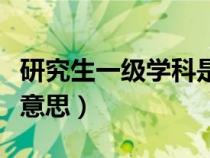 研究生一級學(xué)科是什么意思(一級學(xué)科是什么意思) 研究生一級學(xué)科是什么意思(一級學(xué)科是什么意思)