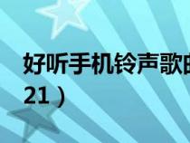 好聽手機(jī)鈴聲歌曲2021（好聽的手機(jī)鈴聲2021）