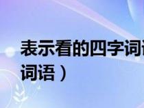 表示看的四字詞語(yǔ)大全20個(gè)(表示看的四字詞語(yǔ)) 表示看的四字詞語(yǔ)大全20個(gè)(表示看的四字詞語(yǔ))