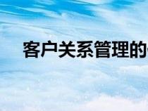 客戶關(guān)系管理的作用是（客戶關(guān)系管理）