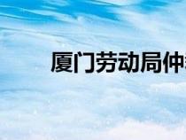 廈門勞動(dòng)局仲裁電話（廈門勞動(dòng)局）
