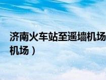 濟(jì)南火車站至遙墻機(jī)場的大巴多長時間(濟(jì)南火車站到遙墻機(jī)場) 濟(jì)南火車站至遙墻機(jī)場的大巴多長時間(濟(jì)南火車站到遙墻機(jī)場)