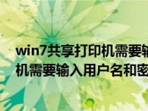 win7共享打印機需要輸入用戶名和密碼嗎（win7共享打印機需要輸入用戶名和密碼）
