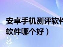 安卓手機測評軟件哪個好一點（安卓手機測評軟件哪個好）
