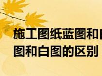 施工圖紙藍(lán)圖和白圖有什么區(qū)別?(設(shè)計(jì)圖藍(lán)圖和白圖的區(qū)別) 施工圖紙藍(lán)圖和白圖有什么區(qū)別?(設(shè)計(jì)圖藍(lán)圖和白圖的區(qū)別)