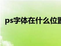ps字體在什么位置（ps字體在哪個(gè)文件夾）