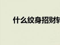 什么紋身招財(cái)轉(zhuǎn)運(yùn)男(什么紋身招財(cái)) 什么紋身招財(cái)轉(zhuǎn)運(yùn)男(什么紋身招財(cái))