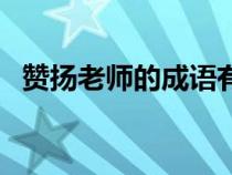 贊揚(yáng)老師的成語(yǔ)有哪些(贊揚(yáng)老師的成語(yǔ)) 贊揚(yáng)老師的成語(yǔ)有哪些(贊揚(yáng)老師的成語(yǔ))