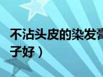 不沾頭皮的染發(fā)膏哪個牌子好（染發(fā)膏哪個牌子好）