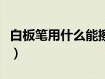 白板筆用什么能擦掉呢（白板筆用什么能擦掉）