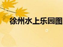 徐州水上樂(lè)園圖片（徐州水上世界圖片）