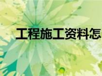 工程施工資料怎么做（施工資料怎么做）