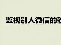 監(jiān)視別人微信的軟件（可以監(jiān)視別人微信）