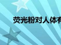 熒光粉對人體有害嗎（熒光粉的危害）