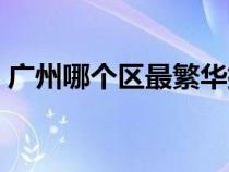 廣州哪個(gè)區(qū)最繁華排名(廣州哪個(gè)區(qū)最繁華) 廣州哪個(gè)區(qū)最繁華排名(廣州哪個(gè)區(qū)最繁華)