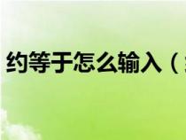 約等于怎么輸入（約等于號(hào)在鍵盤上怎么打）