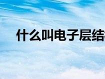什么叫電子層結(jié)構(gòu)（什么是電子層結(jié)構(gòu)）