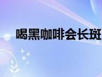 喝黑咖啡會長斑嗎（經(jīng)常喝咖啡會長斑）