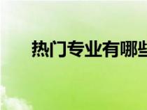 熱門(mén)專(zhuān)業(yè)有哪些專(zhuān)業(yè)(最熱門(mén)的專(zhuān)業(yè)) 熱門(mén)專(zhuān)業(yè)有哪些專(zhuān)業(yè)(最熱門(mén)的專(zhuān)業(yè))