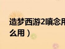造夢西游2嗔念用途（造夢西游2貪嗔癡有什么用）