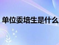 單位委培生是什么意思(委培生是什么意思) 單位委培生是什么意思(委培生是什么意思)