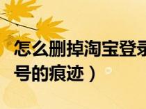 怎么刪掉淘寶登錄記錄（怎么刪除淘寶登陸賬號的痕跡）