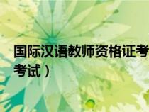 國際漢語教師資格證考試考什么科目（國際漢語教師資格證考試）