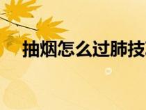 抽煙怎么過肺技巧新手（抽煙怎么過肺）